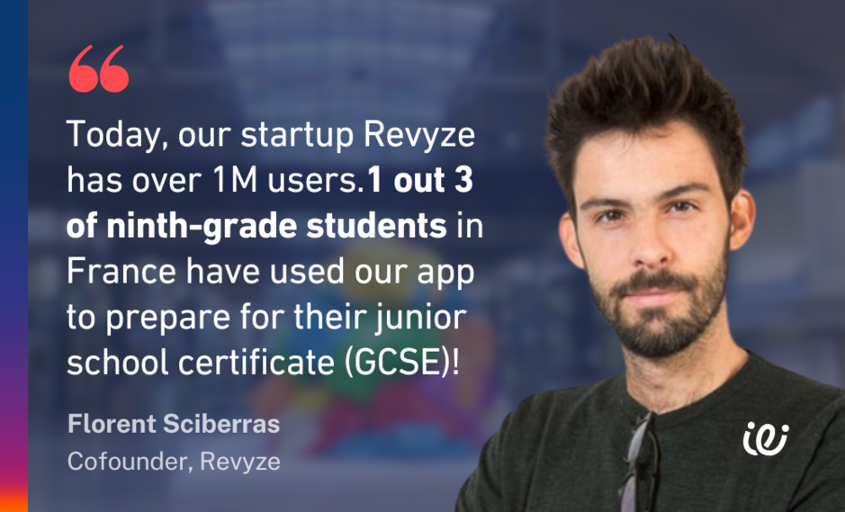 "Today, our startup Revyze has over 1 million users. 1 out 3 of ninth-grade students in France have used our app to prepare for their junior school certificate (CGSE)" says Florent, co-founder of Revyze.